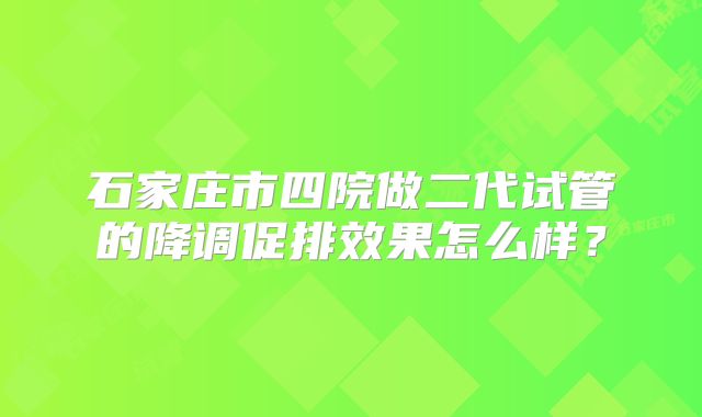 石家庄市四院做二代试管的降调促排效果怎么样?