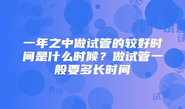 一年之中做试管的较好时间是什么时候？做试管一般要多长时间