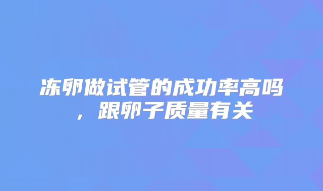 冻卵做试管的成功率高吗，跟卵子质量有关