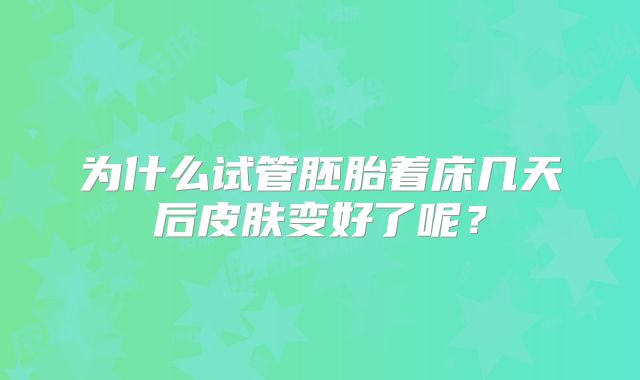 为什么试管胚胎着床几天后皮肤变好了呢？