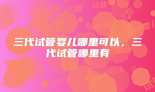 三代试管婴儿哪里可以,三代试管哪里有