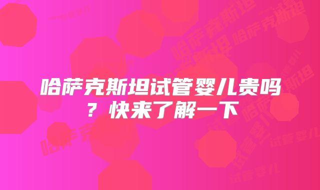 哈萨克斯坦试管婴儿贵吗？快来了解一下