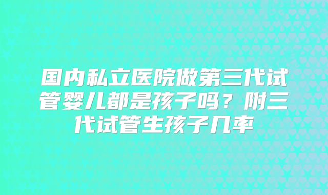 国内私立医院做第三代试管婴儿都是孩子吗？附三代试管生孩子几率