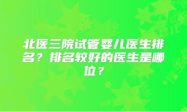 北医三院试管婴儿医生排名？排名较好的医生是哪位？