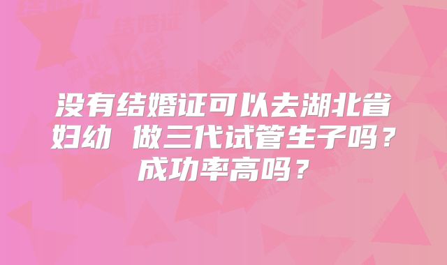 没有结婚证可以去湖北省妇幼 做三代试管生子吗?成功率高吗?