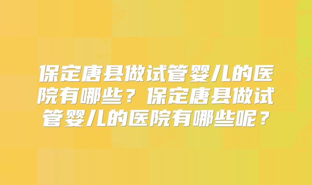 保定唐县做试管婴儿的医院有哪些?保定唐县做试管婴儿的医院有哪些呢?