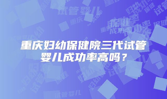 重庆妇幼保健院三代试管婴儿成功率高吗？