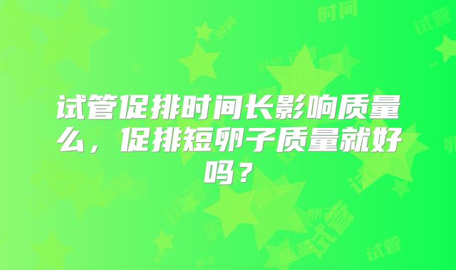 试管促排时间长影响质量么，促排短卵子质量就好吗？