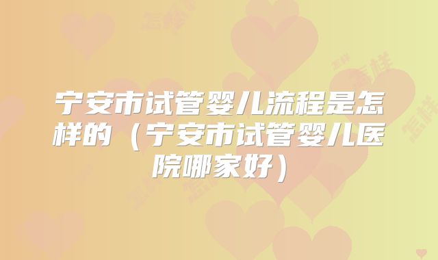 宁安市试管婴儿流程是怎样的（宁安市试管婴儿医院哪家好）