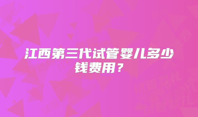 江西第三代试管婴儿多少钱费用？