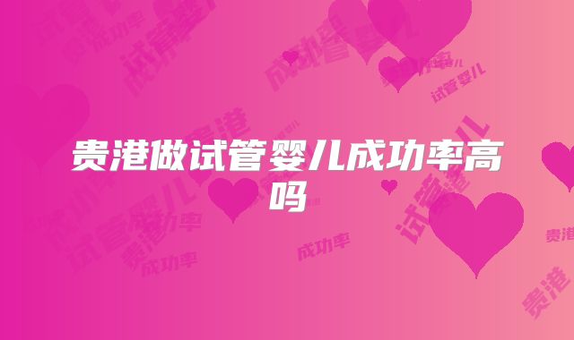 贵港做试管婴儿成功率高吗