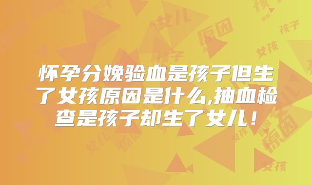 怀孕分娩验血是孩子但生了女孩原因是什么,抽血检查是孩子却生了女儿！
