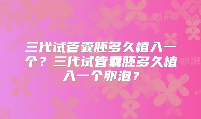 三代试管囊胚多久植入一个？三代试管囊胚多久植入一个卵泡？