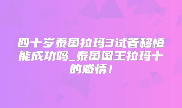 四十岁泰国拉玛3试管移植能成功吗_泰国国王拉玛十的感情！