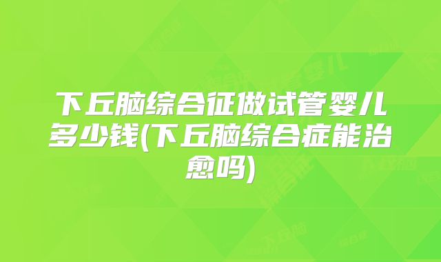 下丘脑综合征做试管婴儿多少钱(下丘脑综合症能治愈吗)