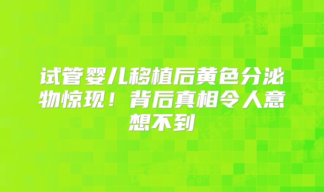 试管婴儿移植后黄色分泌物惊现！背后真相令人意想不到