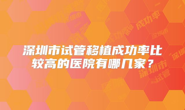 深圳市试管移植成功率比较高的医院有哪几家?