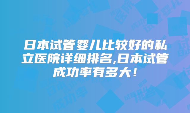 日本试管婴儿比较好的私立医院详细排名,日本试管成功率有多大!