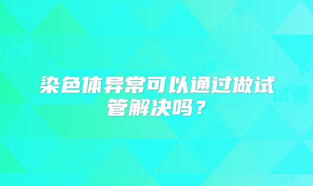 染色体异常可以通过做试管解决吗？