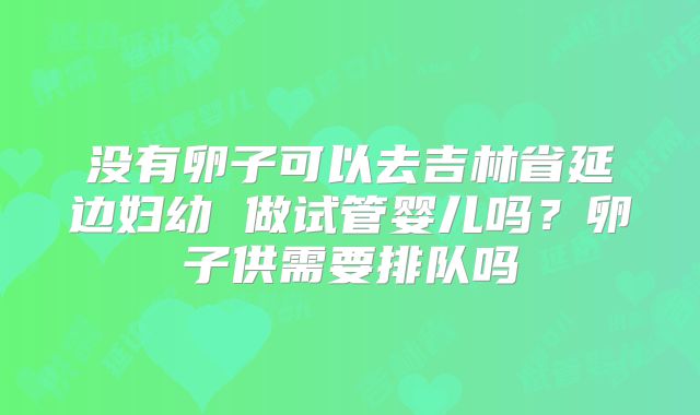 没有卵子可以去吉林省延边妇幼 做试管婴儿吗？卵子供需要排队吗