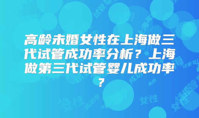 高龄未婚女性在上海做三代试管成功率分析？上海做第三代试管婴儿成功率？