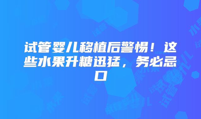 试管婴儿移植后警惕!这些水果升糖迅猛,务必忌口