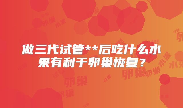 做三代试管**后吃什么水果有利于卵巢恢复?