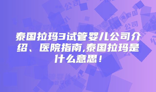 泰国拉玛3试管婴儿公司介绍、医院指南,泰国拉玛是什么意思！