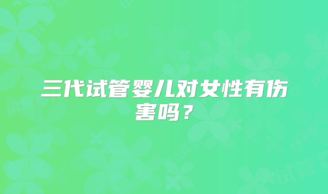 三代试管婴儿对女性有伤害吗?