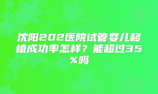 沈阳202医院试管婴儿移植成功率怎样?能超过35%吗