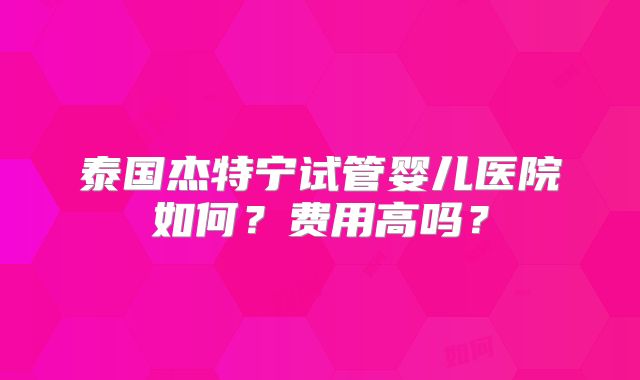 泰国杰特宁试管婴儿医院如何？费用高吗？