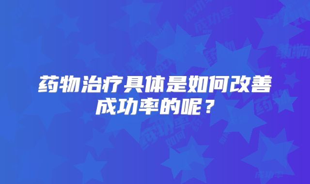 药物治疗具体是如何改善成功率的呢？