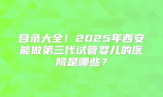 目录大全！2025年西安能做第三代试管婴儿的医院是哪些？