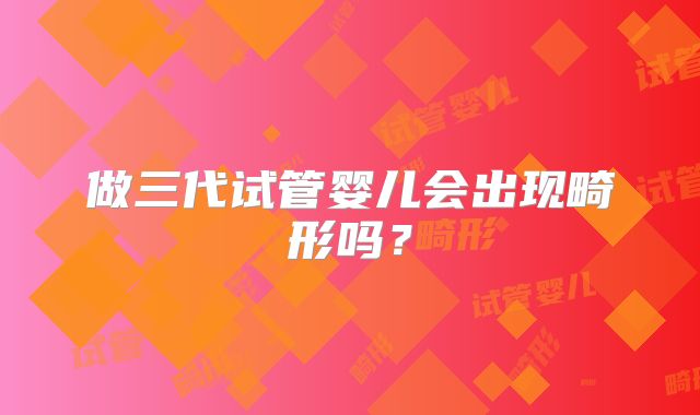 做三代试管婴儿会出现畸形吗？
