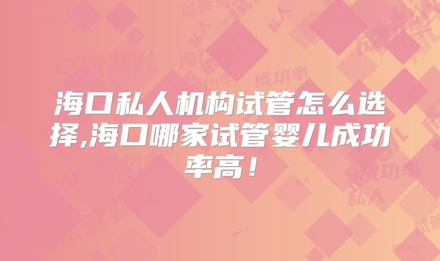 海口私人机构试管怎么选择,海口哪家试管婴儿成功率高!