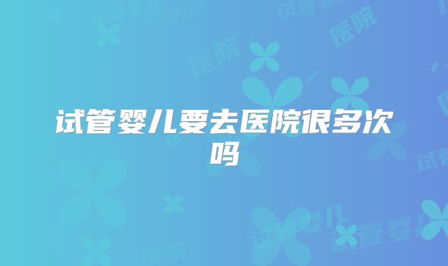 试管婴儿要去医院很多次吗