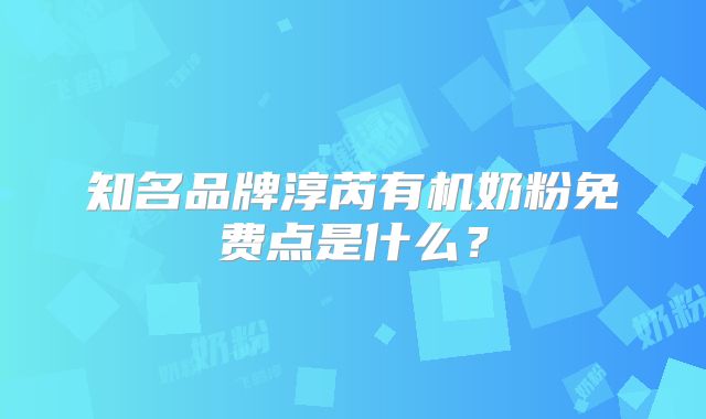 知名品牌淳芮有机奶粉免费点是什么?