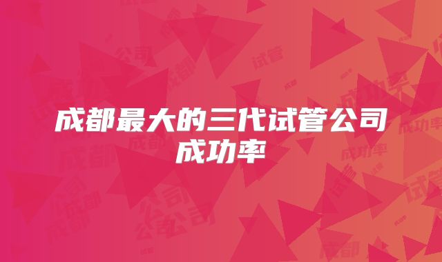 成都最大的三代试管公司成功率