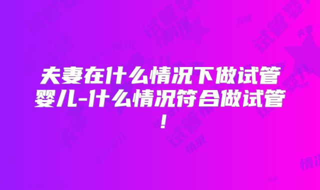夫妻在什么情况下做试管婴儿-什么情况符合做试管！
