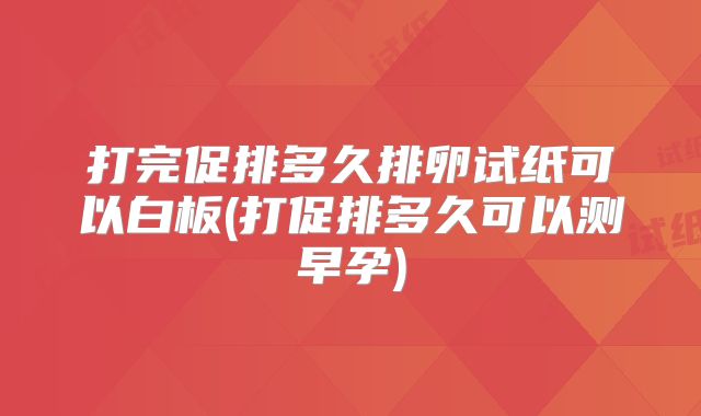 打完促排多久排卵试纸可以白板(打促排多久可以测早孕)