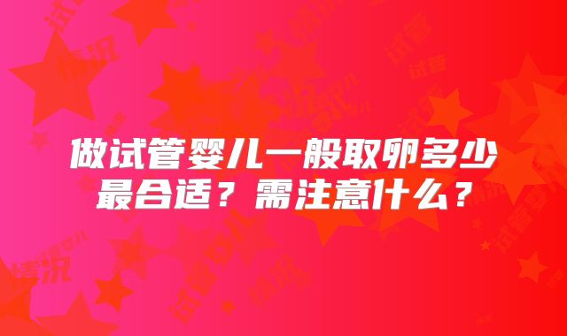 做试管婴儿一般取卵多少最合适？需注意什么？
