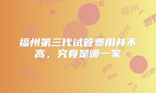 福州第三代试管费用并不高,究竟是哪一家