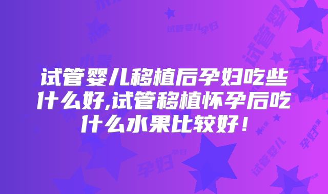 试管婴儿移植后孕妇吃些什么好,试管移植怀孕后吃什么水果比较好！