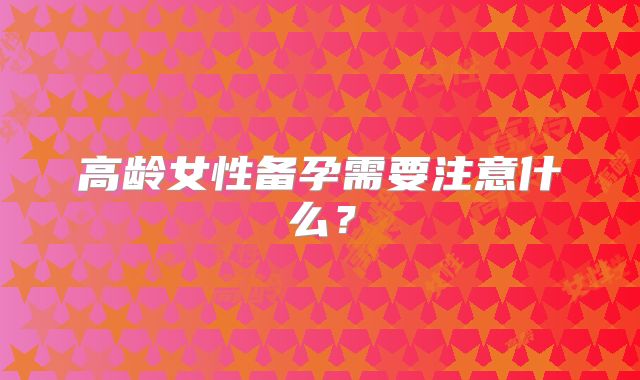 高龄女性备孕需要注意什么？