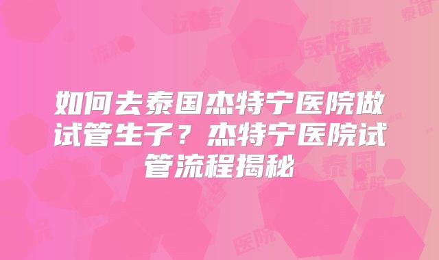 如何去泰国杰特宁医院做试管生子？杰特宁医院试管流程揭秘