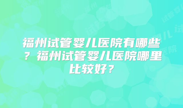 福州试管婴儿医院有哪些?福州试管婴儿医院哪里比较好?