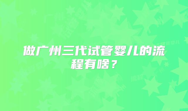 做广州三代试管婴儿的流程有啥？
