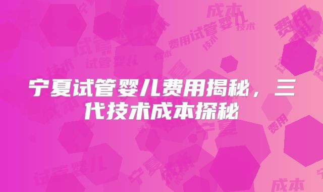 宁夏试管婴儿费用揭秘，三代技术成本探秘