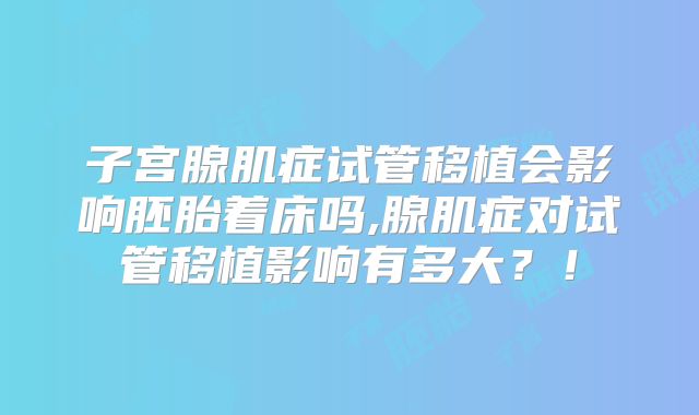 子宫腺肌症试管移植会影响胚胎着床吗,腺肌症对试管移植影响有多大？！