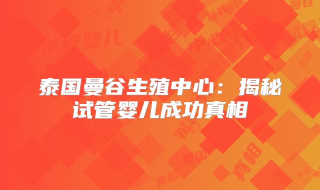 泰国曼谷生殖中心：揭秘试管婴儿成功真相